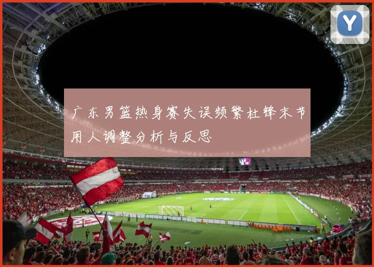 广东男篮热身赛失误频繁杜锋末节用人调整分析与反思