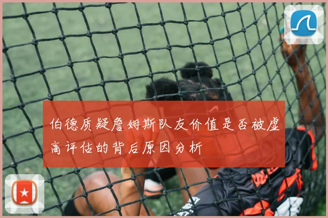 伯德质疑詹姆斯队友价值是否被虚高评估的背后原因分析