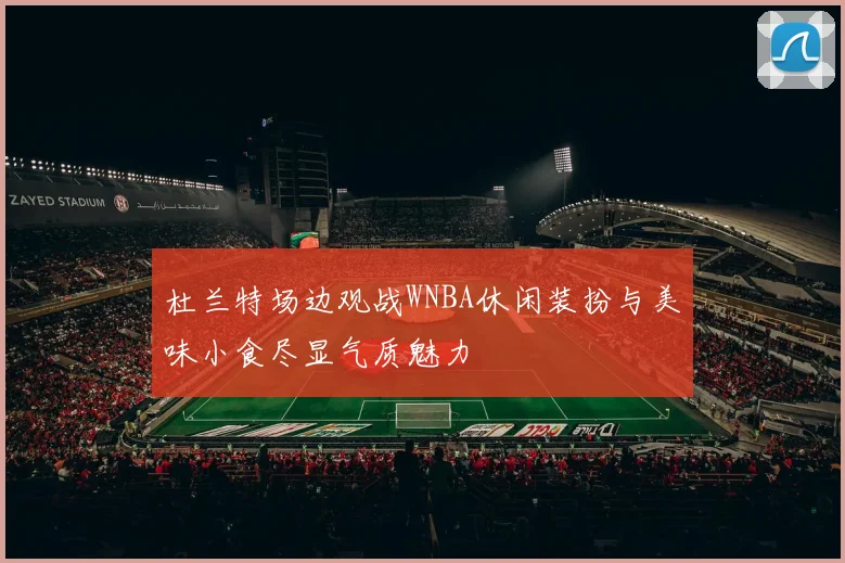 杜兰特场边观战WNBA休闲装扮与美味小食尽显气质魅力