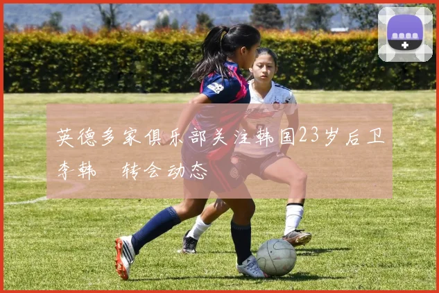 英德多家俱乐部关注韩国23岁后卫李韩汎转会动态