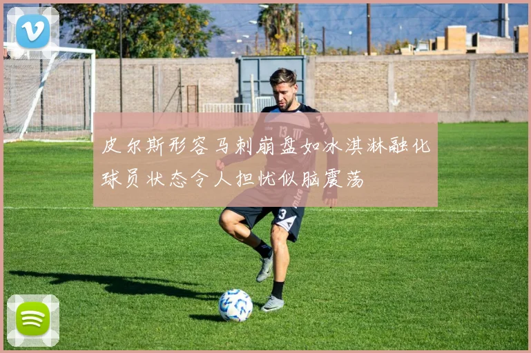 皮尔斯形容马刺崩盘如冰淇淋融化球员状态令人担忧似脑震荡