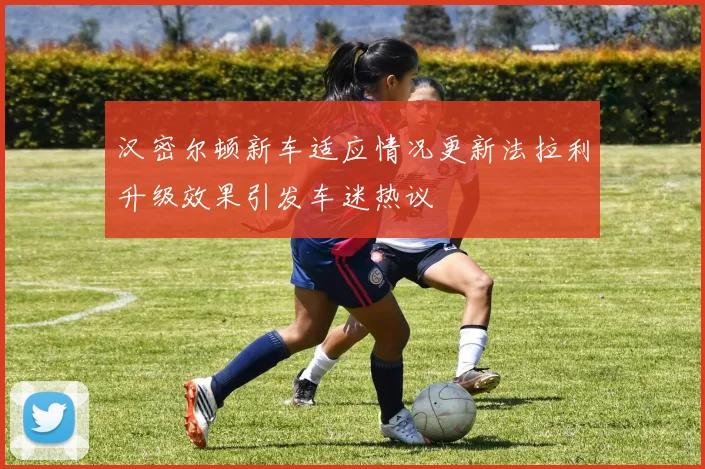 汉密尔顿新车适应情况更新法拉利升级效果引发车迷热议