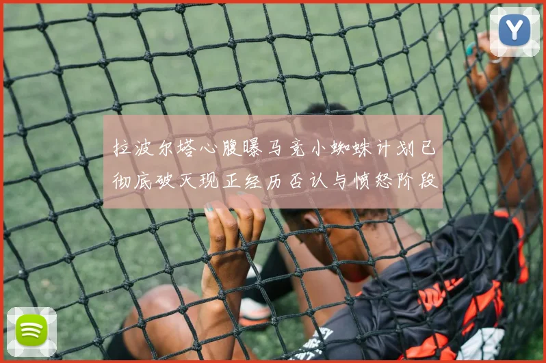 拉波尔塔心腹曝马竞小蜘蛛计划已彻底破灭现正经历否认与愤怒阶段