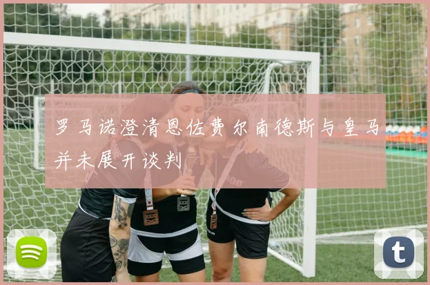罗马诺澄清恩佐费尔南德斯与皇马并未展开谈判