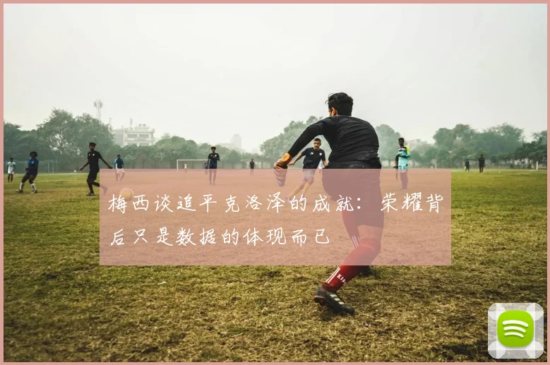 梅西谈追平克洛泽的成就:荣耀背后只是数据的体现而已