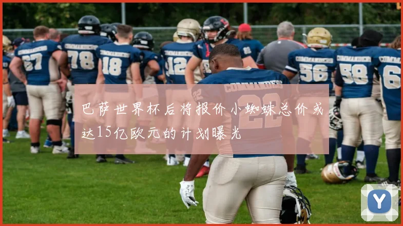 巴萨世界杯后将报价小蜘蛛总价或达15亿欧元的计划曝光