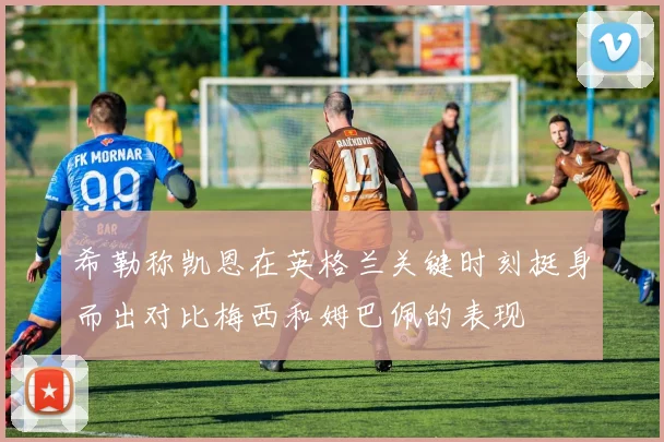 希勒称凯恩在英格兰关键时刻挺身而出对比梅西和姆巴佩的表现