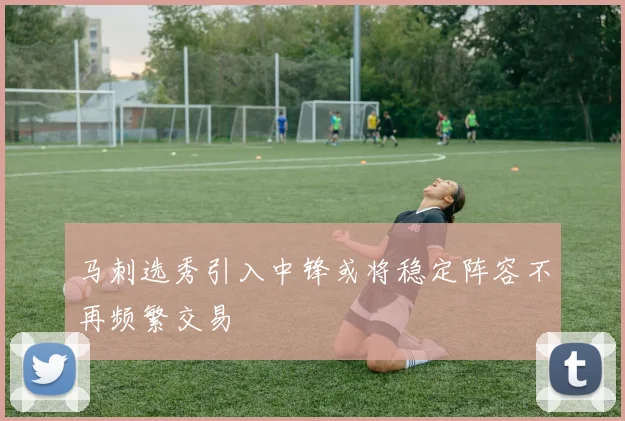 马刺选秀引入中锋或将稳定阵容不再频繁交易