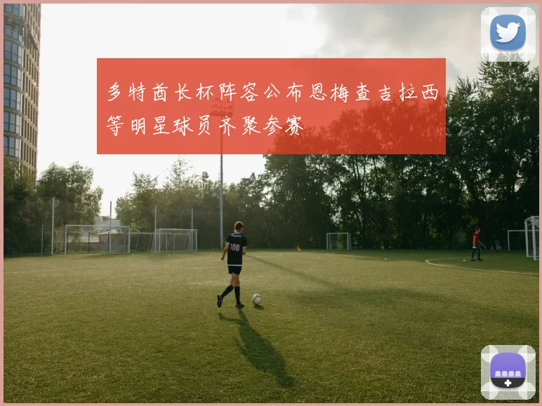 多特酋长杯阵容公布恩梅查吉拉西等明星球员齐聚参赛