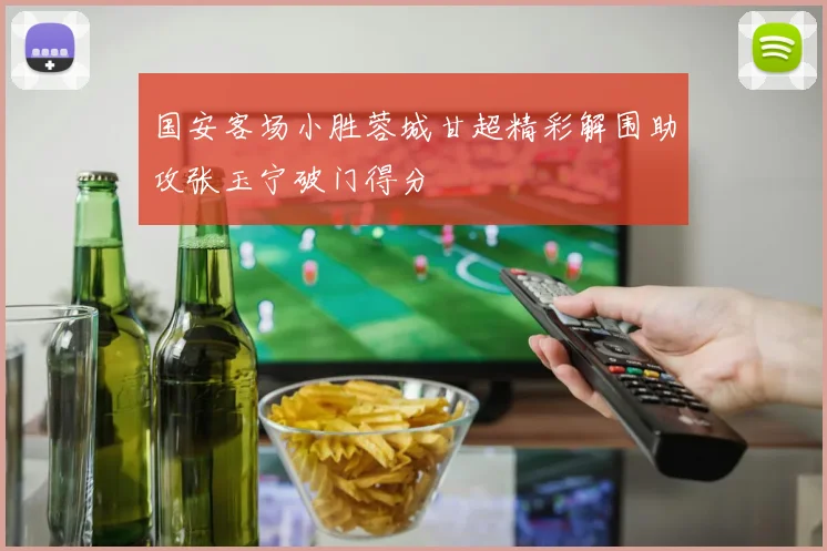 国安客场小胜蓉城甘超精彩解围助攻张玉宁破门得分