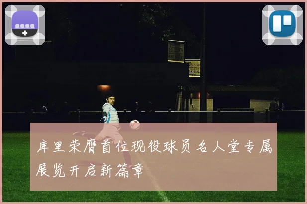 库里荣膺首位现役球员名人堂专属展览开启新篇章