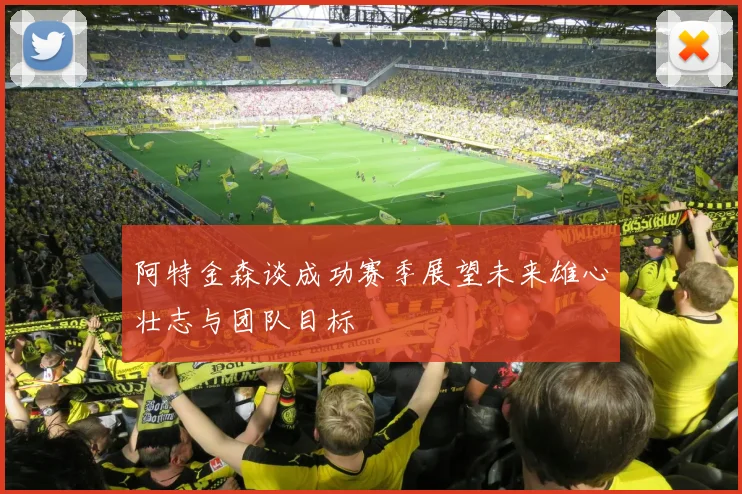 阿特金森谈成功赛季展望未来雄心壮志与团队目标