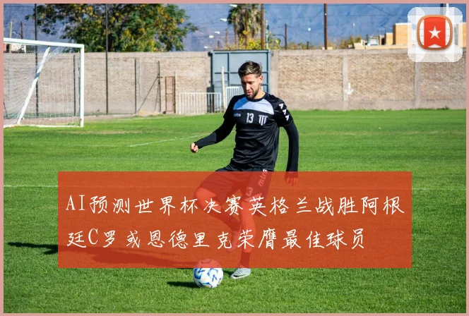 AI预测世界杯决赛英格兰战胜阿根廷C罗或恩德里克荣膺最佳球员