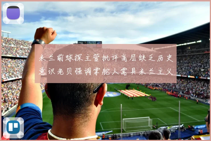 米兰前球探主管批评高层缺乏历史意识老贝强调掌舵人需具米兰主义精神