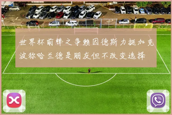 世界杯前锋之争赖因德斯力挺加克波称哈兰德是朋友但不改变选择