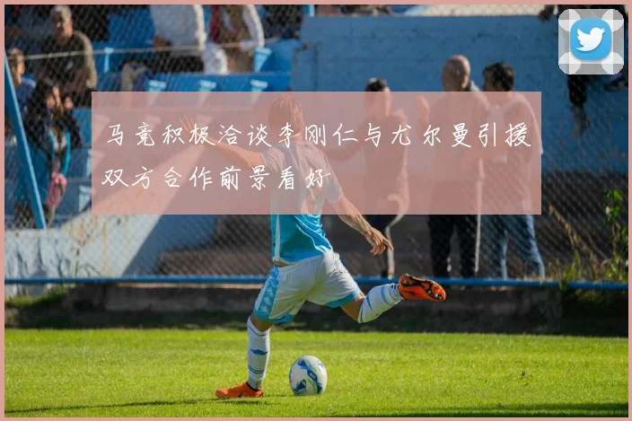 马竞积极洽谈李刚仁与尤尔曼引援双方合作前景看好