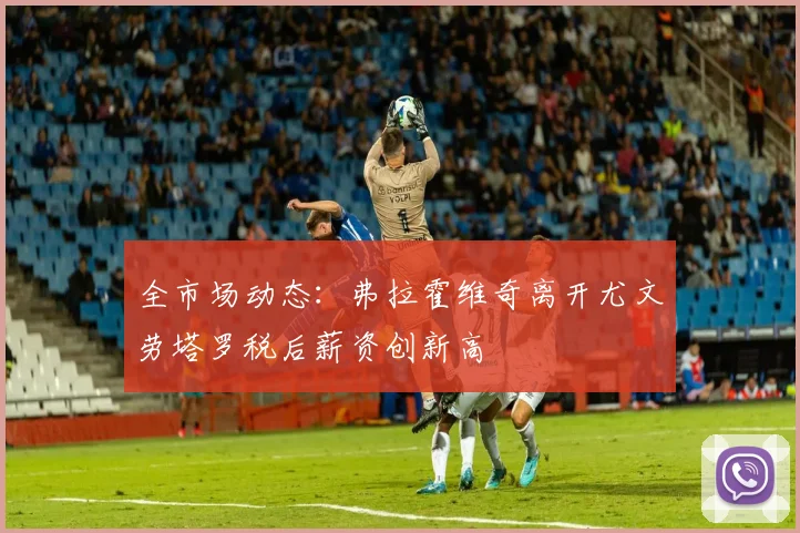 全市场动态:弗拉霍维奇离开尤文劳塔罗税后薪资创新高