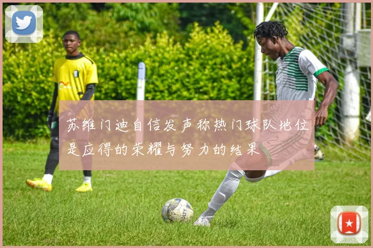 苏维门迪自信发声称热门球队地位是应得的荣耀与努力的结果