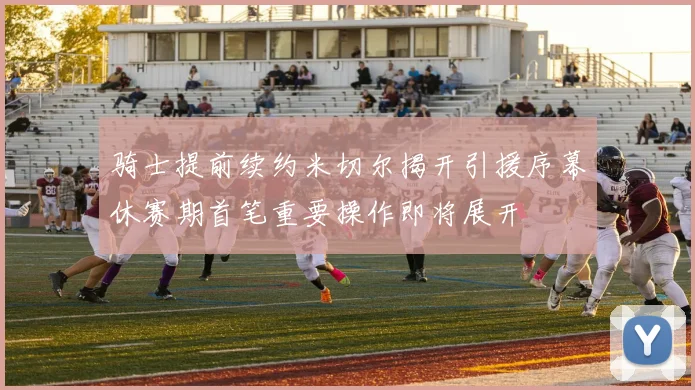 骑士提前续约米切尔揭开引援序幕休赛期首笔重要操作即将展开