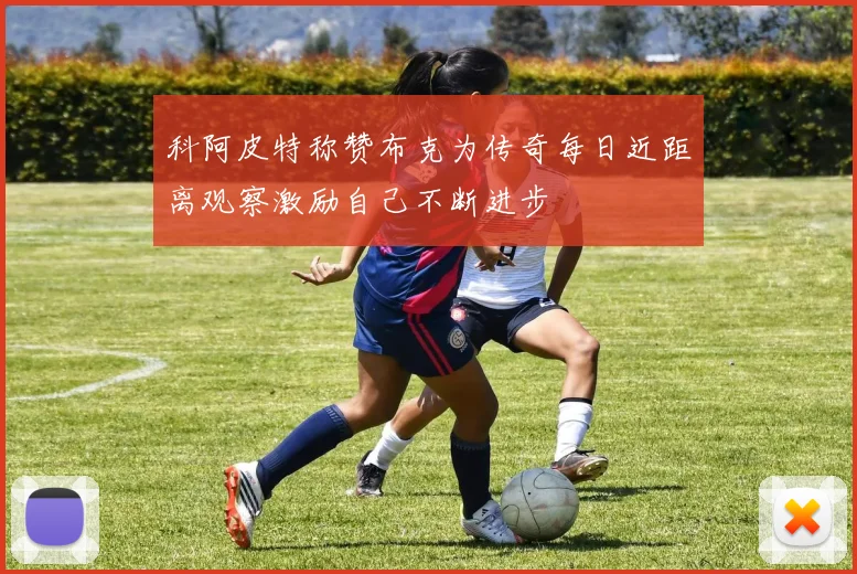 科阿皮特称赞布克为传奇每日近距离观察激励自己不断进步