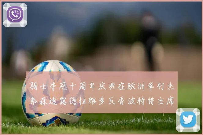 骑士夺冠十周年庆典在欧洲举行杰弗森透露德拉维多瓦香波特将出席